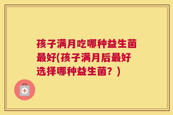 孩子满月吃哪种益生菌最好(孩子满月后最好选择哪种益生菌？)