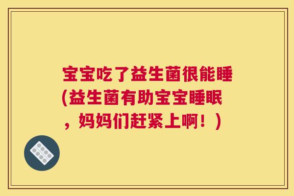 宝宝吃了益生菌很能睡(益生菌有助宝宝睡眠，妈妈们赶紧上啊！)