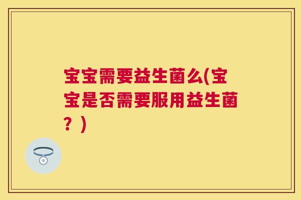 宝宝需要益生菌么(宝宝是否需要服用益生菌？)