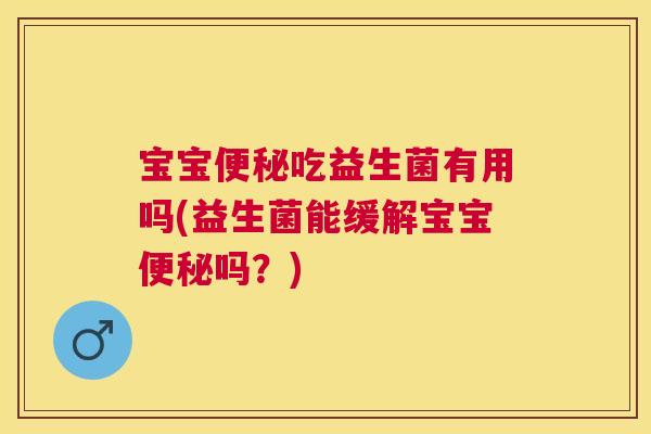 宝宝便秘吃益生菌有用吗(益生菌能缓解宝宝便秘吗？)