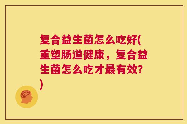 复合益生菌怎么吃好(重塑肠道健康，复合益生菌怎么吃才最有效？)