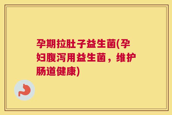 孕期拉肚子益生菌(孕妇腹泻用益生菌，维护肠道健康)