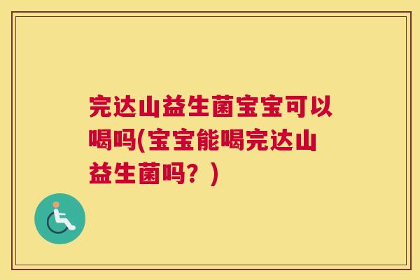 完达山益生菌宝宝可以喝吗(宝宝能喝完达山益生菌吗？)