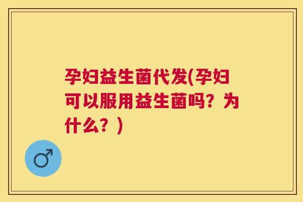 孕妇益生菌代发(孕妇可以服用益生菌吗？为什么？)