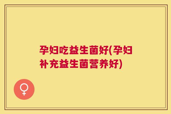 孕妇吃益生菌好(孕妇补充益生菌营养好)