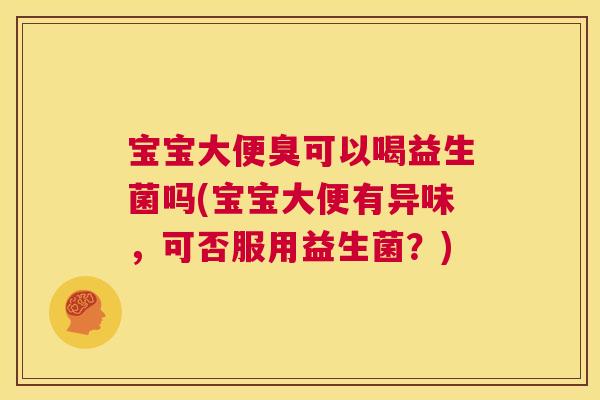 宝宝大便臭可以喝益生菌吗(宝宝大便有异味，可否服用益生菌？)