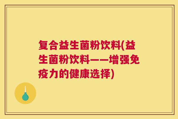 复合益生菌粉饮料(益生菌粉饮料——增强免疫力的健康选择)