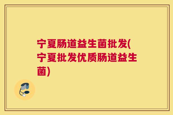 宁夏肠道益生菌批发(宁夏批发优质肠道益生菌)
