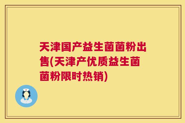 天津国产益生菌菌粉出售(天津产优质益生菌菌粉限时热销)