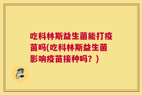 吃科林斯益生菌能打疫苗吗(吃科林斯益生菌影响疫苗接种吗？)
