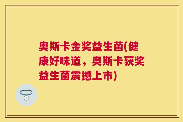 奥斯卡金奖益生菌(健康好味道，奥斯卡获奖益生菌震撼上市)