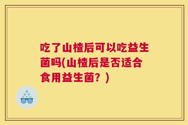 吃了山楂后可以吃益生菌吗(山楂后是否适合食用益生菌？)