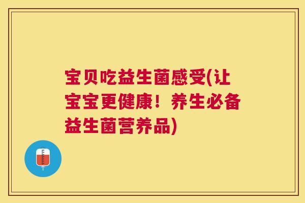 宝贝吃益生菌感受(让宝宝更健康！养生必备益生菌营养品)