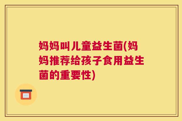 妈妈叫儿童益生菌(妈妈推荐给孩子食用益生菌的重要性)