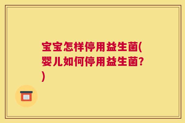 宝宝怎样停用益生菌(婴儿如何停用益生菌？)