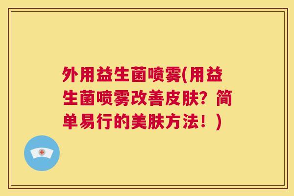外用益生菌喷雾(用益生菌喷雾改善皮肤？简单易行的美肤方法！)
