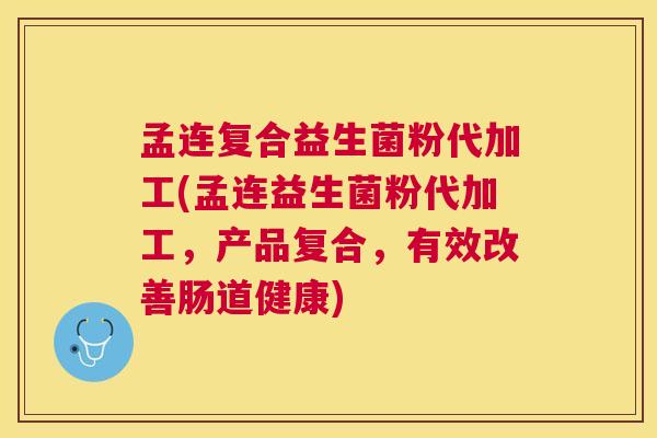 孟连复合益生菌粉代加工(孟连益生菌粉代加工，产品复合，有效改善肠道健康)