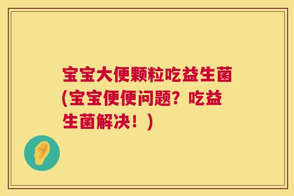 宝宝大便颗粒吃益生菌(宝宝便便问题？吃益生菌解决！)