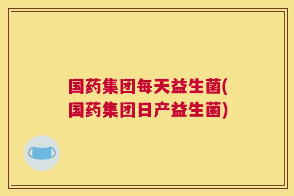 国药集团每天益生菌(国药集团日产益生菌)