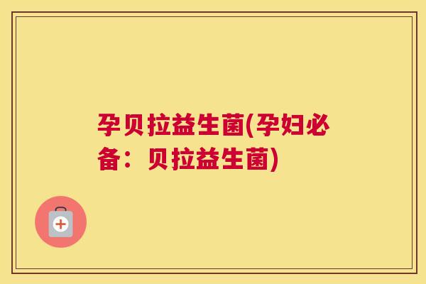 孕贝拉益生菌(孕妇必备：贝拉益生菌)