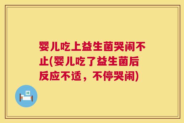 婴儿吃上益生菌哭闹不止(婴儿吃了益生菌后反应不适，不停哭闹)