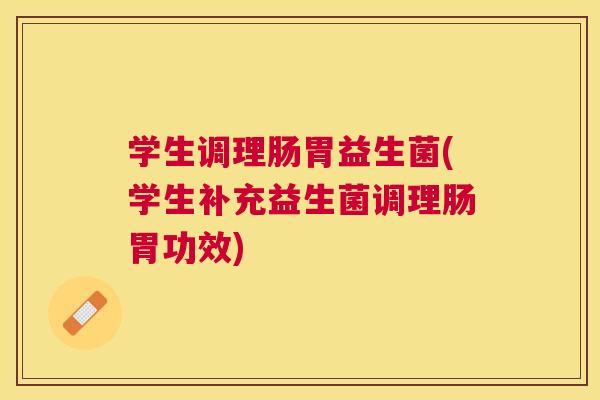 学生调理肠胃益生菌(学生补充益生菌调理肠胃功效)