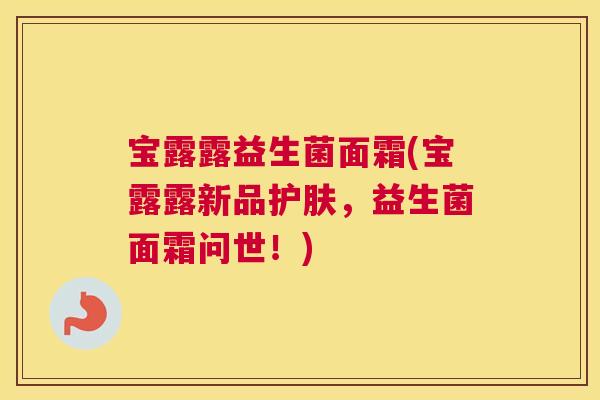 宝露露益生菌面霜(宝露露新品护肤，益生菌面霜问世！)