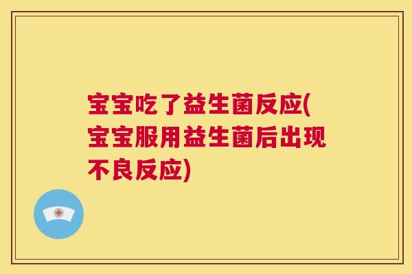 宝宝吃了益生菌反应(宝宝服用益生菌后出现不良反应)