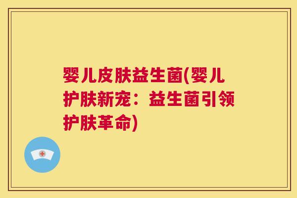 婴儿皮肤益生菌(婴儿护肤新宠：益生菌引领护肤革命)