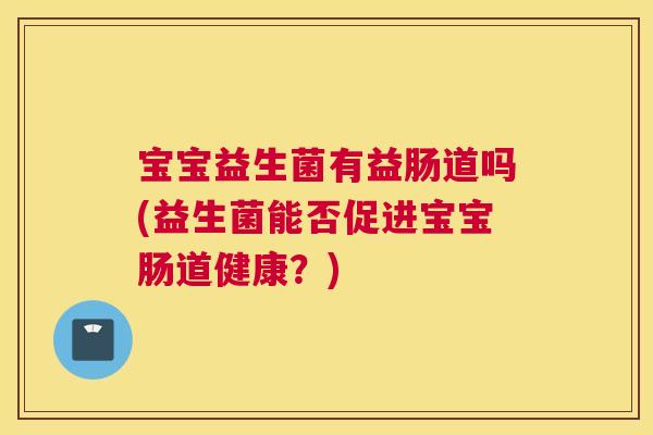 宝宝益生菌有益肠道吗(益生菌能否促进宝宝肠道健康？)