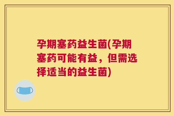 孕期塞药益生菌(孕期塞药可能有益，但需选择适当的益生菌)