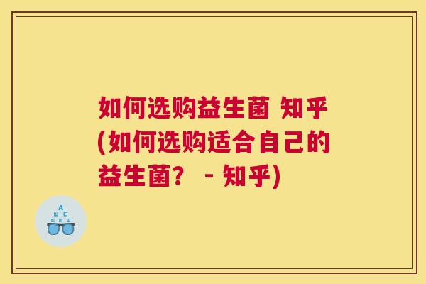 如何选购益生菌 知乎(如何选购适合自己的益生菌？ - 知乎)