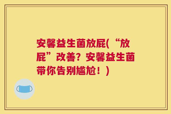 安馨益生菌放屁(“放屁”改善？安馨益生菌带你告别尴尬！)