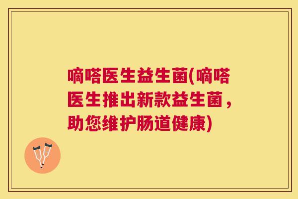 嘀嗒医生益生菌(嘀嗒医生推出新款益生菌，助您维护肠道健康)