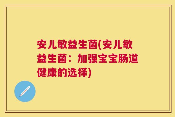 安儿敏益生菌(安儿敏益生菌：加强宝宝肠道健康的选择)