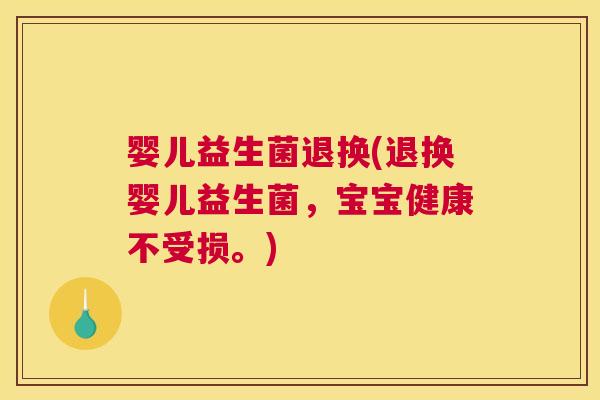 婴儿益生菌退换(退换婴儿益生菌，宝宝健康不受损。)