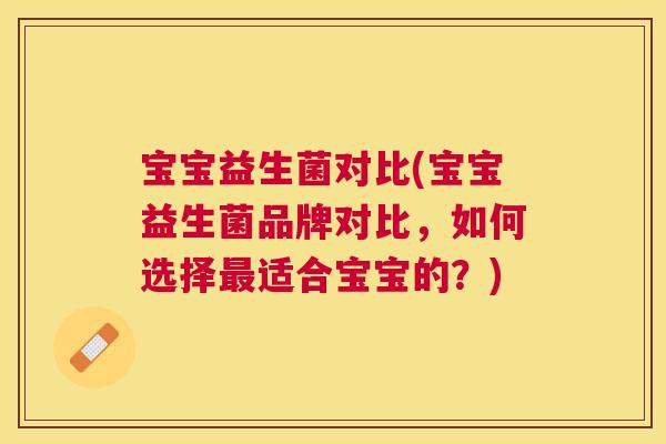 宝宝益生菌对比(宝宝益生菌品牌对比，如何选择最适合宝宝的？)