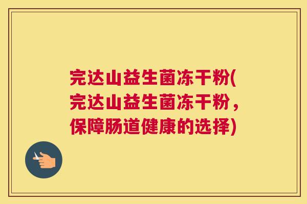 完达山益生菌冻干粉(完达山益生菌冻干粉，保障肠道健康的选择)