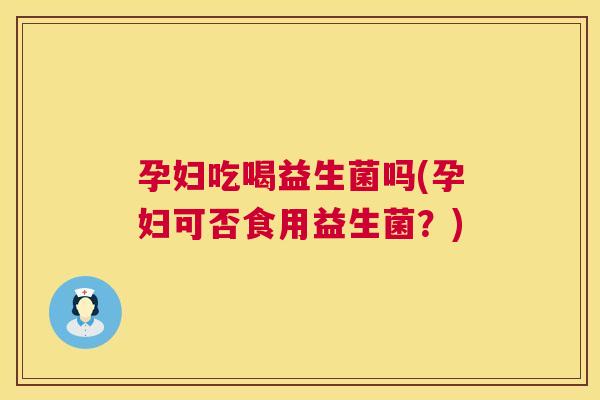 孕妇吃喝益生菌吗(孕妇可否食用益生菌？)