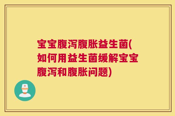 宝宝腹泻腹胀益生菌(如何用益生菌缓解宝宝腹泻和腹胀问题)