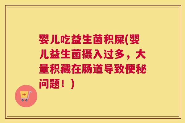 婴儿吃益生菌积屎(婴儿益生菌摄入过多，大量积藏在肠道导致便秘问题！)