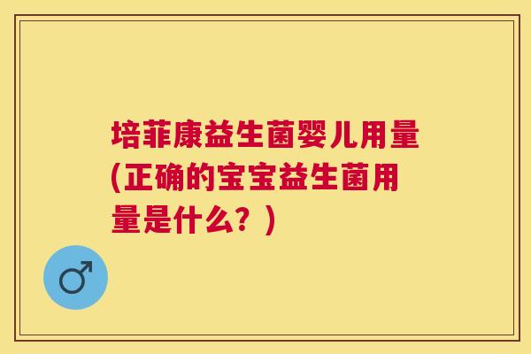 培菲康益生菌婴儿用量(正确的宝宝益生菌用量是什么？)