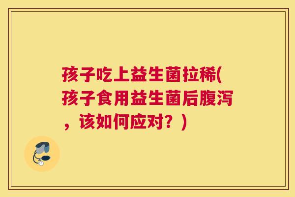 孩子吃上益生菌拉稀(孩子食用益生菌后腹泻，该如何应对？)