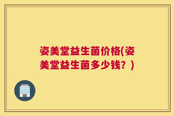 姿美堂益生菌价格(姿美堂益生菌多少钱？)