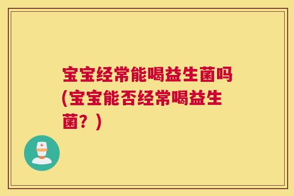 宝宝经常能喝益生菌吗(宝宝能否经常喝益生菌？)