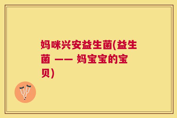 妈咪兴安益生菌(益生菌 —— 妈宝宝的宝贝)