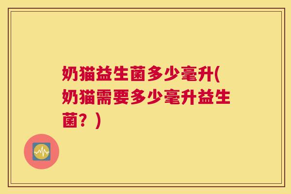 奶猫益生菌多少毫升(奶猫需要多少毫升益生菌？)