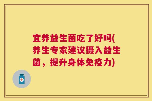 宜养益生菌吃了好吗(养生专家建议摄入益生菌，提升身体免疫力)