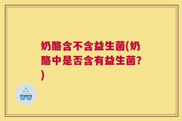 奶酪含不含益生菌(奶酪中是否含有益生菌？)