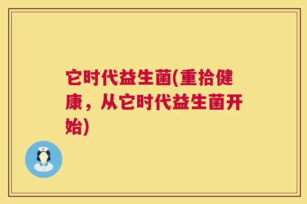 它时代益生菌(重拾健康，从它时代益生菌开始)